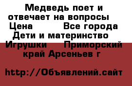 Медведь поет и отвечает на вопросы  › Цена ­ 600 - Все города Дети и материнство » Игрушки   . Приморский край,Арсеньев г.